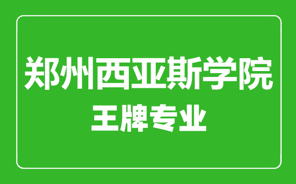 郑州西亚斯学院王牌专业有哪些,郑州西亚斯学院最好的专业是什么