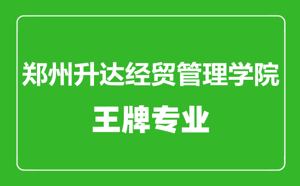 郑州升达经贸管理学院王牌专业有哪些,郑州升达经贸管理学院最好的专业是什么