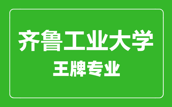 齐鲁工业大学王牌专业有哪些齐鲁工业大学最好的专业是什么