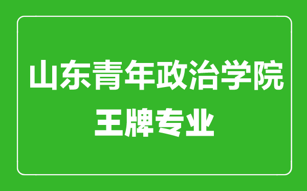 山东青年政治学院王牌专业有哪些,山东青年政治学院最好的专业是什么