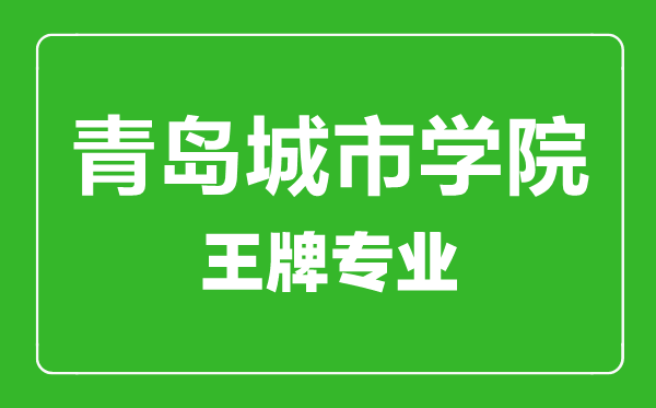 青岛城市学院王牌专业有哪些,青岛城市学院最好的专业是什么