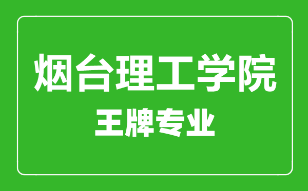 烟台理工学院王牌专业有哪些,烟台理工学院最好的专业是什么