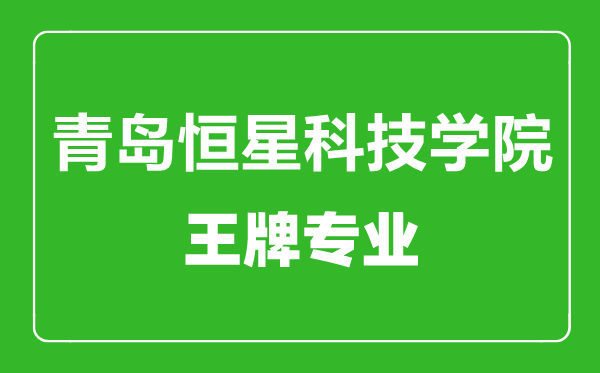 青岛恒星科技学院王牌专业有哪些,青岛恒星科技学院最好的专业是什么