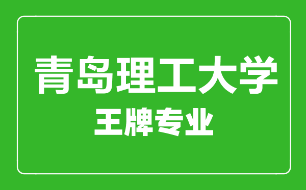 青岛理工大学王牌专业有哪些,青岛理工大学最好的专业是什么