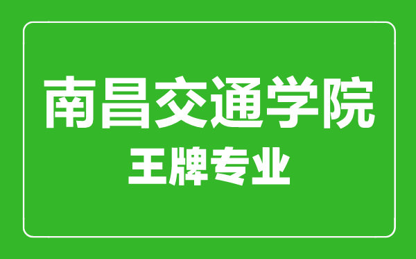 南昌交通学院王牌专业有哪些,南昌交通学院最好的专业是什么