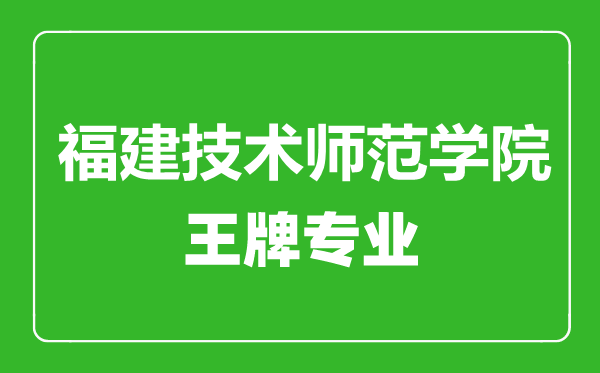 福建技术师范学院王牌专业有哪些,福建技术师范学院最好的专业是什么