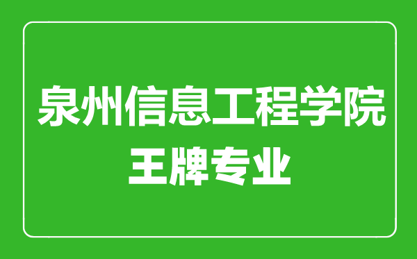 泉州信息工程学院王牌专业有哪些,泉州信息工程学院最好的专业是什么