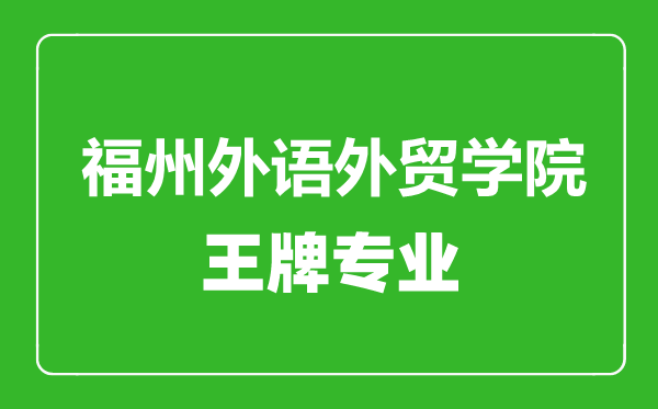 福州外语外贸学院王牌专业有哪些,福州外语外贸学院最好的专业是什么