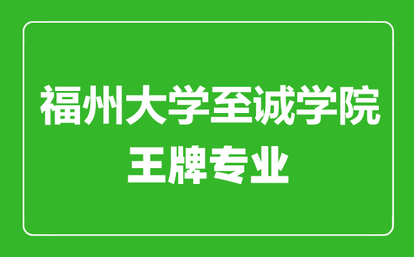 福州大学至诚学院王牌专业有哪些,福州大学至诚学院最好的专业是什么