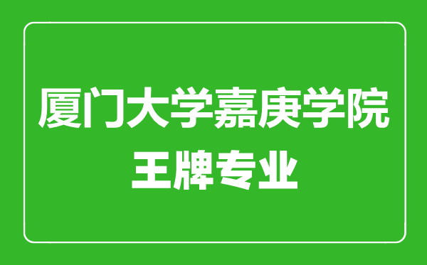 厦门大学嘉庚学院王牌专业有哪些,厦门大学嘉庚学院最好的专业是什么