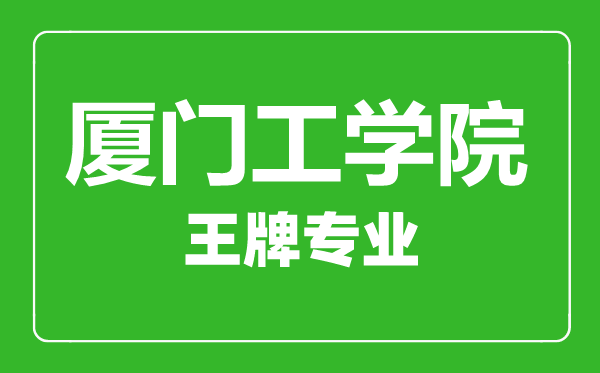 厦门工学院王牌专业有哪些,厦门工学院最好的专业是什么