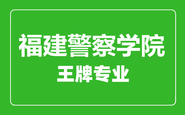 福建警察学院王牌专业有哪些,福建警察学院最好的专业是什么