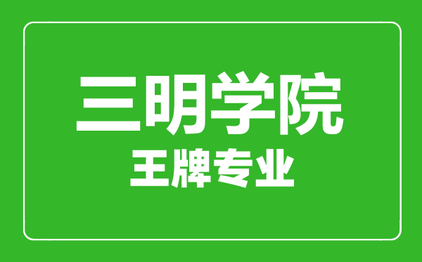 三明学院王牌专业有哪些,三明学院最好的专业是什么