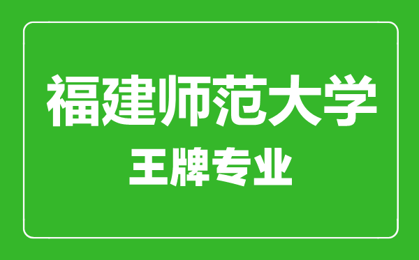 福建师范大学王牌专业有哪些,福建师范大学最好的专业是什么