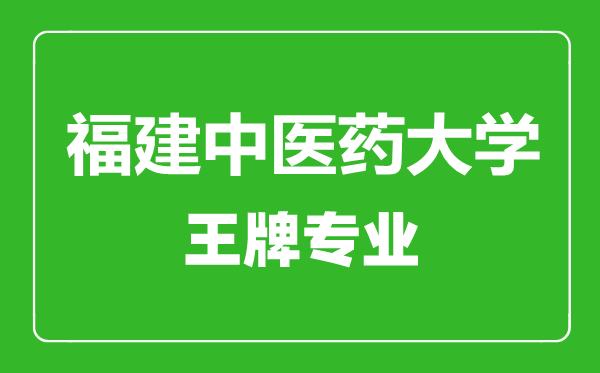 福建中医药大学王牌专业有哪些,福建中医药大学最好的专业是什么