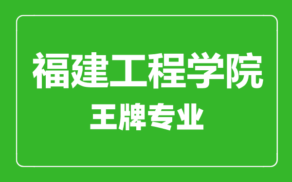 福建工程学院王牌专业有哪些,福建工程学院最好的专业是什么