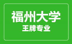 福州大学王牌专业有哪些_最好的专业是什么