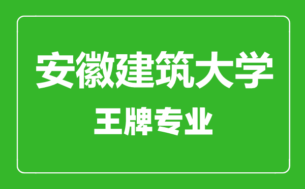 安徽建筑大学王牌专业有哪些,安徽建筑大学最好的专业是什么