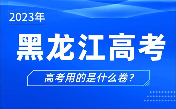 2023年黑龙江高考用的是什么卷,黑龙江高考试卷是全国几卷