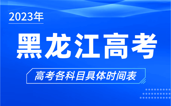 黑龙江高考时间2023年具体时间,黑龙江高考各科目时间安排表