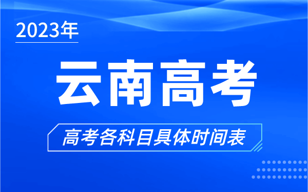 云南高考时间2023年具体时间,云南高考各科目时间安排表