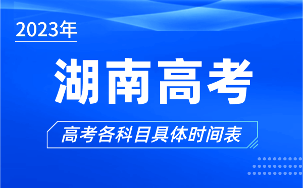 湖南高考时间2023年具体时间,湖南高考各科目时间安排表