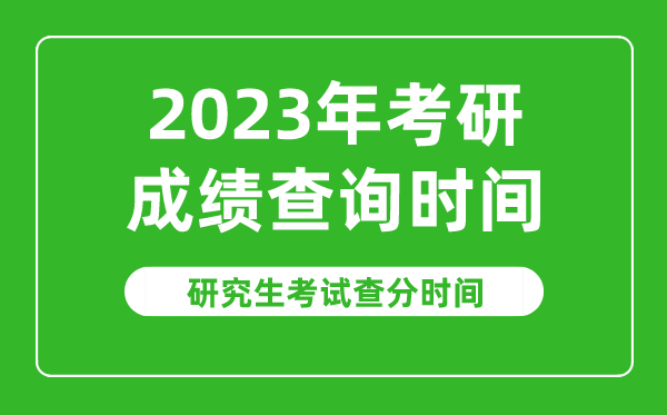 2023年考研成绩查询时间,2023研究生考试查分时间是什么时候