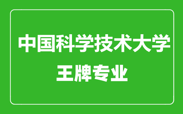 中国科学技术大学王牌专业有哪些,中国科学技术大学最好的专业是什么