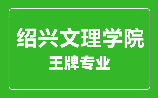 绍兴文理学院王牌专业有哪些,绍兴文理学院最好的专业是什么