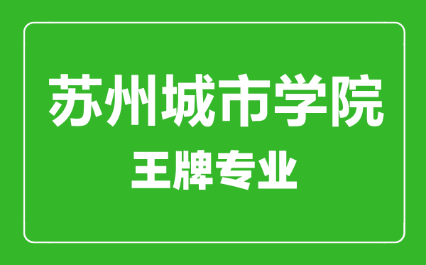 苏州城市学院王牌专业有哪些,苏州城市学院最好的专业是什么