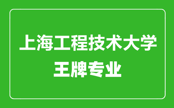 上海工程技术大学王牌专业有哪些,上海工程技术大学最好的专业是什么