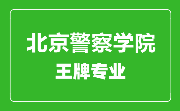 北京警察学院王牌专业有哪些,北京警察学院最好的专业是什么