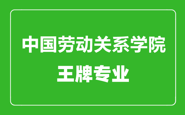 中国劳动关系学院王牌专业有哪些,中国劳动关系学院最好的专业是什么