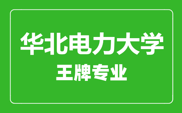 华北电力大学王牌专业有哪些,华北电力大学最好的专业是什么