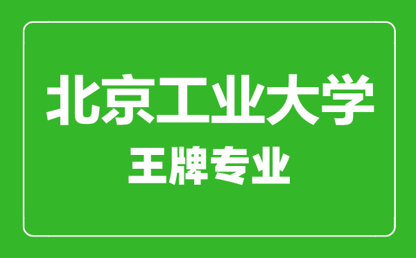 北京工业大学王牌专业有哪些,北京工业大学最好的专业是什么