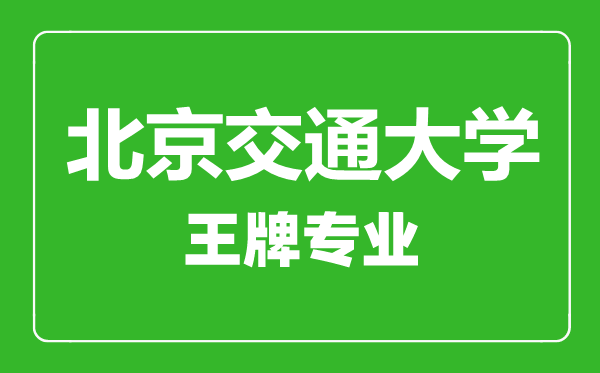 北京交通大学王牌专业有哪些,北京交通大学最好的专业是什么