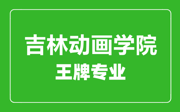 吉林动画学院王牌专业有哪些,吉林动画学院最好的专业是什么