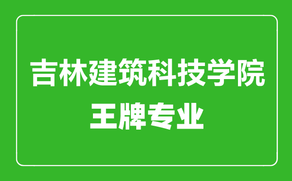 吉林建筑科技学院王牌专业有哪些,吉林建筑科技学院最好的专业是什么