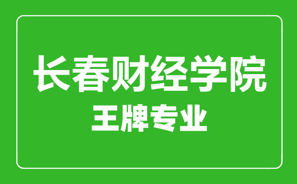 长春财经学院王牌专业有哪些,长春财经学院最好的专业是什么