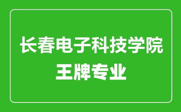 长春电子科技学院王牌专业有哪些,长春电子科技学院最好的专业是什么