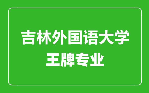 吉林外国语大学王牌专业有哪些,吉林外国语大学最好的专业是什么