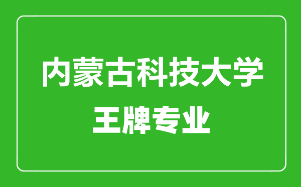 内蒙古科技大学王牌专业有哪些,内蒙古科技大学最好的专业是什么