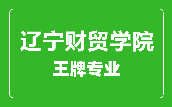 辽宁财贸学院王牌专业有哪些,辽宁财贸学院最好的专业是什么