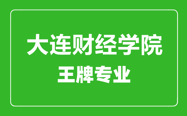 大连财经学院王牌专业有哪些,大连财经学院最好的专业是什么