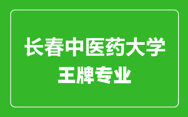 长春中医药大学王牌专业有哪些,长春中医药大学最好的专业是什么