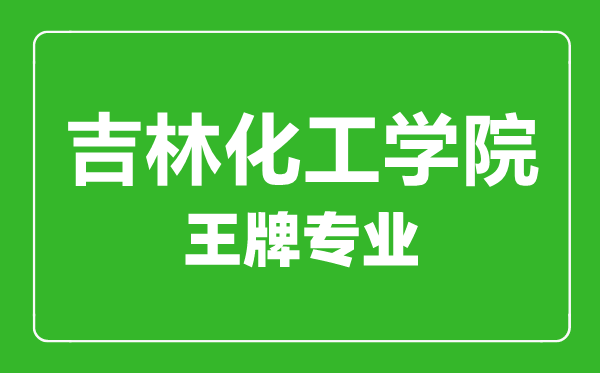 吉林化工学院王牌专业有哪些,吉林化工学院最好的专业是什么