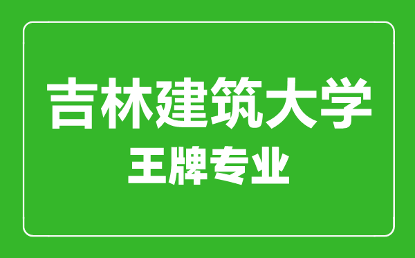 吉林建筑大学王牌专业有哪些,吉林建筑大学最好的专业是什么