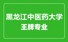 黑龙江中医药大学王牌专业有哪些_最好的专业是什么