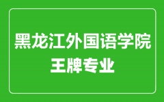 黑龙江外国语学院王牌专业有哪些_最好的专业是什么