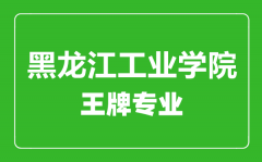 黑龙江工业学院王牌专业有哪些_最好的专业是什么